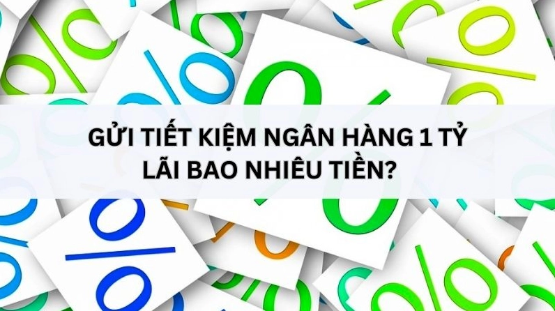 Gửi tiết kiệm ngân hàng 1 tỷ lãi suất bao nhiêu 1 tháng, 1 năm?